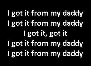 I got it from my daddy
I got it from my daddy
I got it, got it
I got it from my daddy
I got it from my daddy