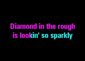 Diamond in the rough

is lookin' so sparkly
