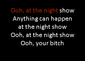 Ooh, at the night show
Anything can happen
at the night show

Ooh, at the night show
Ooh, your bitch