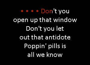 0 0 0 0 Don't you
open up that window
Don't you let

out that antidote
Poppin' pills is
all we know