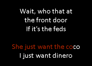 Wait, who that at
the front door
If it's the feds

She just want the coco
ljust want dinero