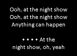 Ooh, at the night show
Ooh, at the night show
Anything can happen

0 0 0 0 At the
night show, oh, yeah