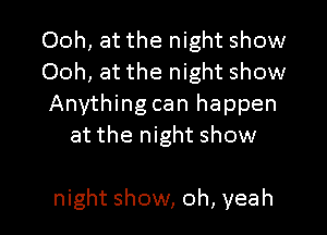 Ooh, at the night show
Ooh, at the night show
Anything can happen
at the night show

night show, oh, yeah