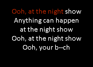 Ooh, at the night show
Anything can happen
at the night show

Ooh, at the night show
Ooh, your b--ch