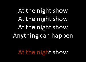 At the night show
At the night show
At the night show

Anything can happen

At the night show