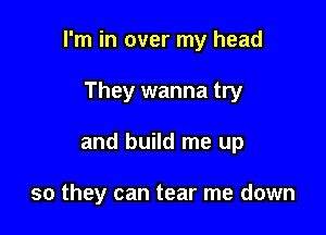 I'm in over my head

They wanna try
and build me up

so they can tear me down