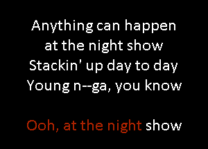 Anything can happen
at the night show
Stackin' up day to day
Young n--ga, you know

Ooh, at the night show