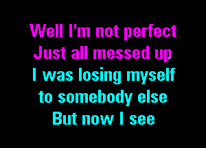 Well I'm not perfect
Just all messed up

I was losing myself
to somebody else
But now I see