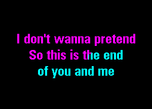 I don't wanna pretend

So this is the end
of you and me