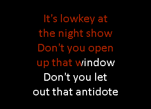 It's lowkey at
the night show
Don't you open

up that window
Don't you let
out that antidote