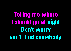 Telling me where
I should go at night

Don't worry
you'll find somebody