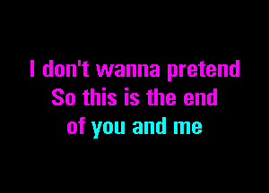 I don't wanna pretend

So this is the end
of you and me