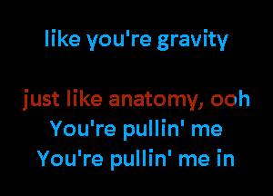 like you're gravity

just like anatomy, ooh
You're pullin' me
You're pullin' me in
