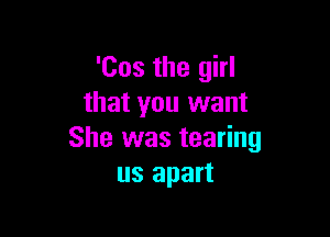 'Cos the girl
that you want

She was tearing
us apart
