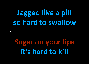 Jagged like a pill
so hard to swallow

Sugar on your lips
it's hard to kill