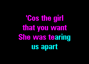 'Cos the girl
that you want

She was tearing
us apart