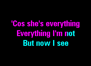 'Cos she's everything

Everything I'm not
But now I see