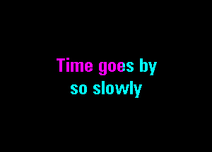 Time goes by

so slowly