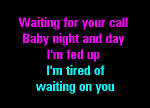 Waiting for your call
Baby night and day

I'm fed up
I'm tired of
waiting on you