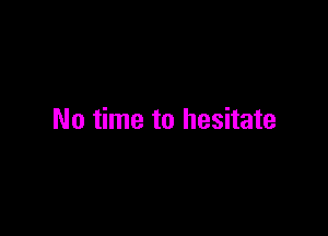 No time to hesitate