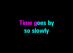 Time goes by

so slowly