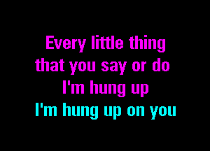 Every little thing
that you say or do

I'm hung up
I'm hung up on you