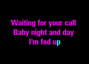 Waiting for your call

Baby night and day
I'm fed up