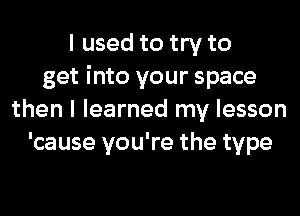 I used to try to
get into your space
then I learned my lesson
'cause you're the type