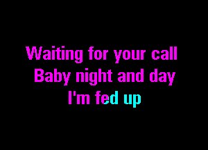 Waiting for your call

Baby night and day
I'm fed up