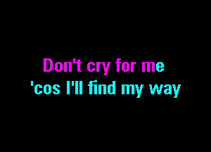 Don't cry for me

'cos I'll find my way