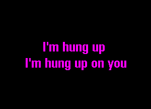 I'm hung up

I'm hung up on you