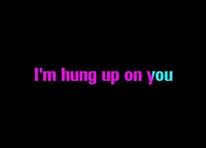 I'm hung up on you