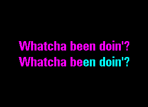 Whatcha been doin'?

Whatcha been doin'?