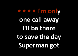 0 0 o 0 I'm only
one call away

I'll be there
to save the day
Superman got