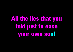 All the lies that you

told just to ease
your own soul