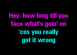 Hey, how long till you
face what's goin' on

'cos you really
got it wrong