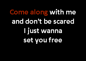 Come along with me
and don't be scared

I just wanna
set you free