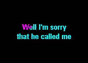 Well I'm sorry

that he called me