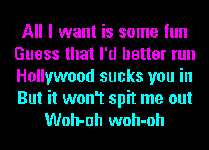 All I want is some fun
Guess that I'd better run
Hollywood sucks you in

But it won't spit me out
Woh-oh woh-oh