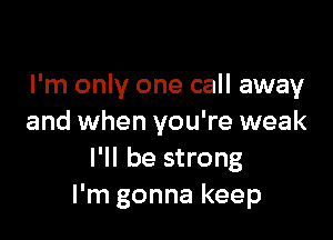 I'm only one call away

and when you're weak
I'll be strong
I'm gonna keep