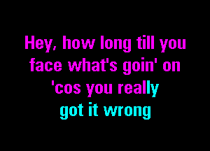 Hey, how long till you
face what's goin' on

'cos you really
got it wrong