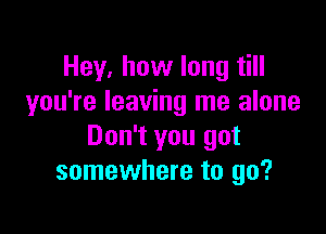 Hey, how long till
you're leaving me alone

Don't you got
somewhere to go?