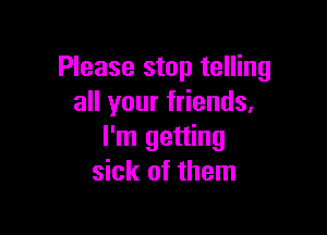 Please stop telling
all your friends,

I'm getting
sick of them