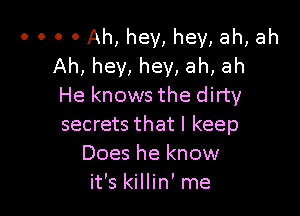 0 0 0 0 Ah, hey, hey, ah, ah
Ah, hey, hey, ah, ah
He knows the dirty

secrets that I keep
Does he know
it's killin' me