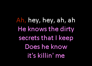 Ah, hey, hey, ah, ah
He knows the dirty

secrets that I keep
Does he know
it's killin' me