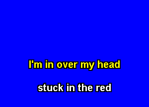 I'm in over my head

stuck in the red
