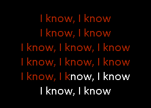I know, I know
I know, I know
I know, I know, I know

I know, I know, I know
I know, I know, I know
I know, I know