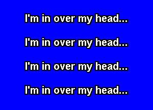 I'm in over my head...
I'm in over my head...

I'm in over my head...

I'm in over my head...