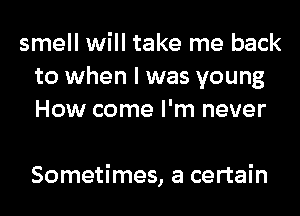 smell will take me back
to when I was young
How come I'm never

Sometimes, a certain