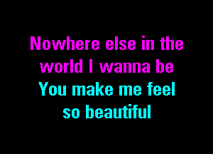 Nowhere else in the
world I wanna be

You make me feel
so beautiful